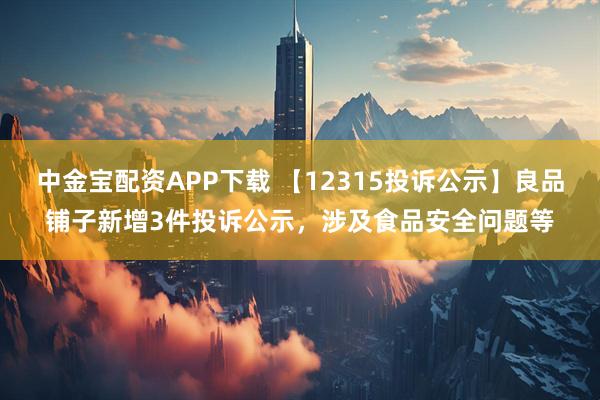 中金宝配资APP下载 【12315投诉公示】良品铺子新增3件投诉公示，涉及食品安全问题等