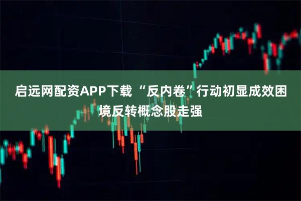 启远网配资APP下载 “反内卷”行动初显成效困境反转概念股走强