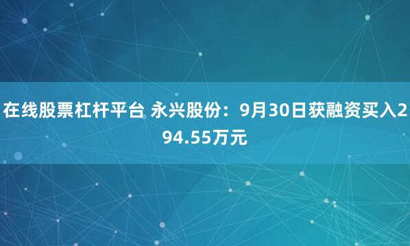 在线股票杠杆平台 永兴股份：9月30日获融资买入294.55万元