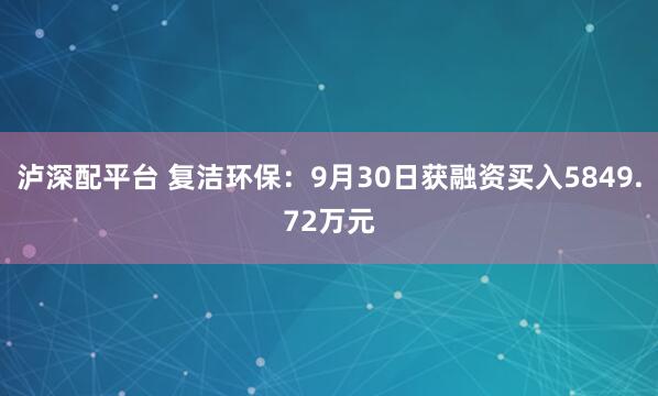 泸深配平台 复洁环保：9月30日获融资买入5849.72万元