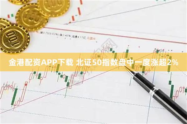 金港配资APP下载 北证50指数盘中一度涨超2%