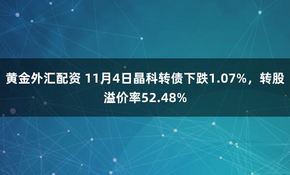 黄金外汇配资 11月4日晶科转债下跌1.07%，转股溢价率52.48%