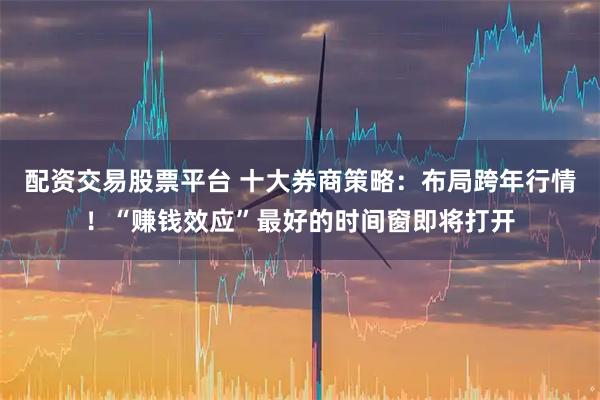 配资交易股票平台 十大券商策略：布局跨年行情！“赚钱效应”最好的时间窗即将打开
