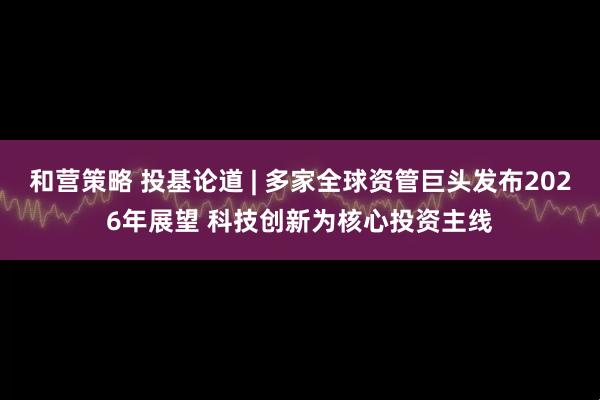 和营策略 投基论道 | 多家全球资管巨头发布2026年展望 科技创新为核心投资主线
