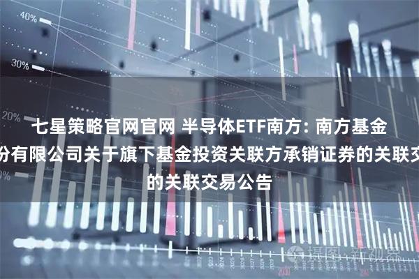 七星策略官网官网 半导体ETF南方: 南方基金管理股份有限公司关于旗下基金投资关联方承销证券的关联交易公告