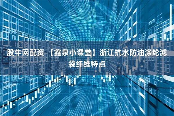 股牛网配资 【鑫泉小课堂】浙江抗水防油涤纶滤袋纤维特点
