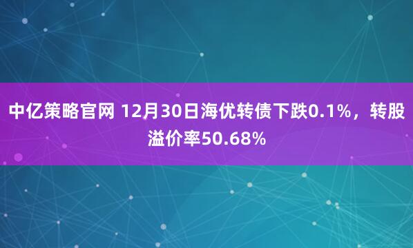 中亿策略官网 12月30日海优转债下跌0.1%，转股溢价率50.68%