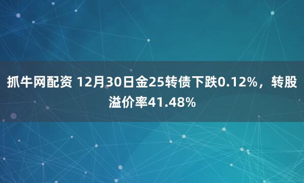抓牛网配资 12月30日金25转债下跌0.12%，转股溢价率41.48%