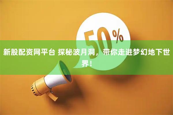 新股配资网平台 探秘波月洞，带你走进梦幻地下世界！