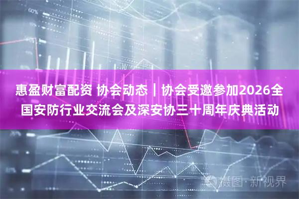 惠盈财富配资 协会动态︱协会受邀参加2026全国安防行业交流会及深安协三十周年庆典活动