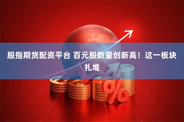 股指期货配资平台 百元股数量创新高！这一板块扎堆