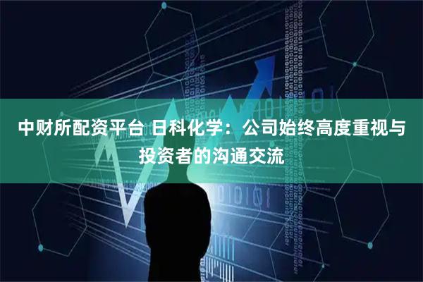 中财所配资平台 日科化学：公司始终高度重视与投资者的沟通交流