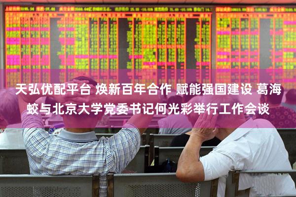 天弘优配平台 焕新百年合作 赋能强国建设 葛海蛟与北京大学党委书记何光彩举行工作会谈