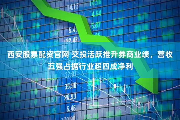 西安股票配资官网 交投活跃推升券商业绩，营收五强占据行业超四成净利