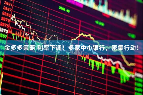 金多多策略 利率下调！多家中小银行，密集行动！
