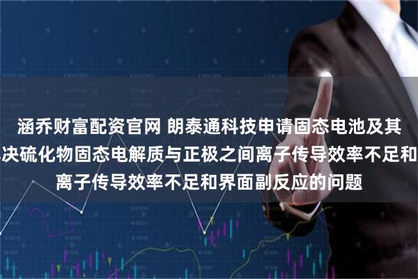 涵乔财富配资官网 朗泰通科技申请固态电池及其制备方法专利，解决硫化物固态电解质与正极之间离子传导效率不足和界面副反应的问题