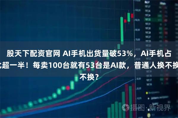 股天下配资官网 AI手机出货量破53%，AI手机占比超一半！每卖100台就有53台是AI款，普通人换不换？