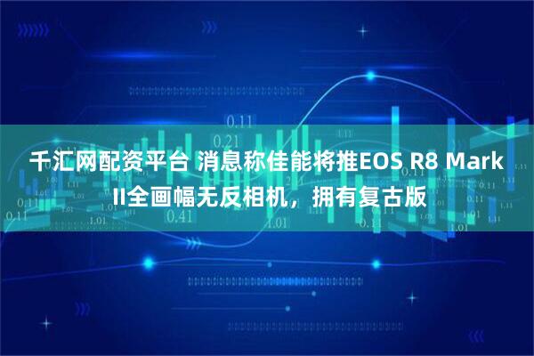 千汇网配资平台 消息称佳能将推EOS R8 Mark II全画幅无反相机，拥有复古版