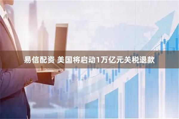 易信配资 美国将启动1万亿元关税退款
