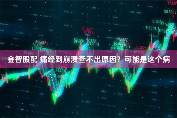 金智股配 痛经到崩溃查不出原因？可能是这个病