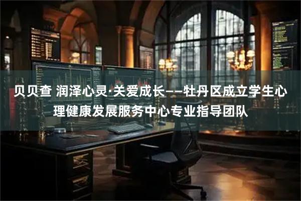 贝贝查 润泽心灵·关爱成长——牡丹区成立学生心理健康发展服务中心专业指导团队