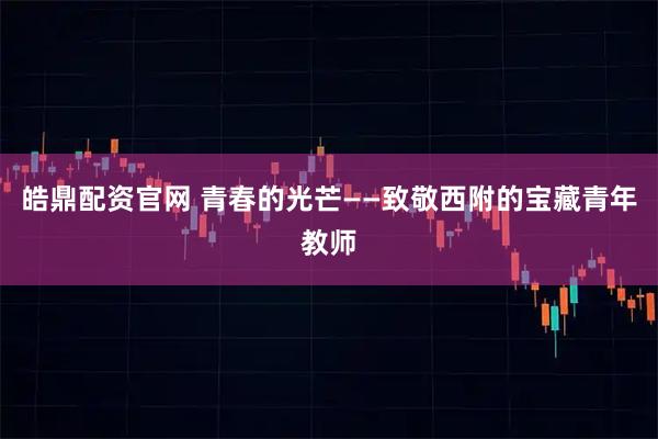 皓鼎配资官网 青春的光芒——致敬西附的宝藏青年教师