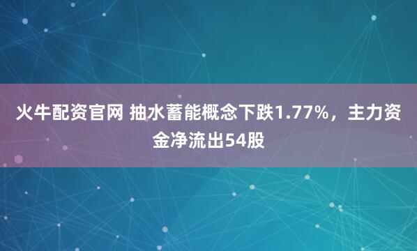 火牛配资官网 抽水蓄能概念下跌1.77%，主力资金净流出54股
