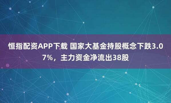 恒指配资APP下载 国家大基金持股概念下跌3.07%，主力资金净流出38股