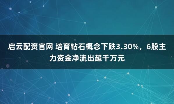 启云配资官网 培育钻石概念下跌3.30%，6股主力资金净流出超千万元